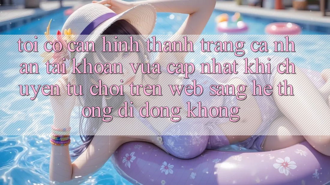 Tôi có cần hình thành trang cá nhân tài khoản vừa cập nhật khi chuyển từ chơi trên web sang hệ thống di động không? Tôi có cần hình thành trang cá nhân tài khoản vừa cập nhật khi chuyển từ chơi trên web sang hệ thống di động không?