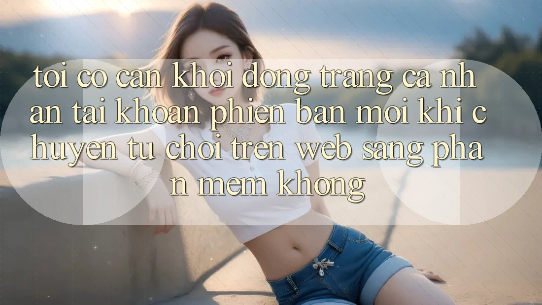 Tôi có cần khởi động trang cá nhân tài khoản phiên bản mới khi chuyển từ chơi trên web sang phần mềm không?
