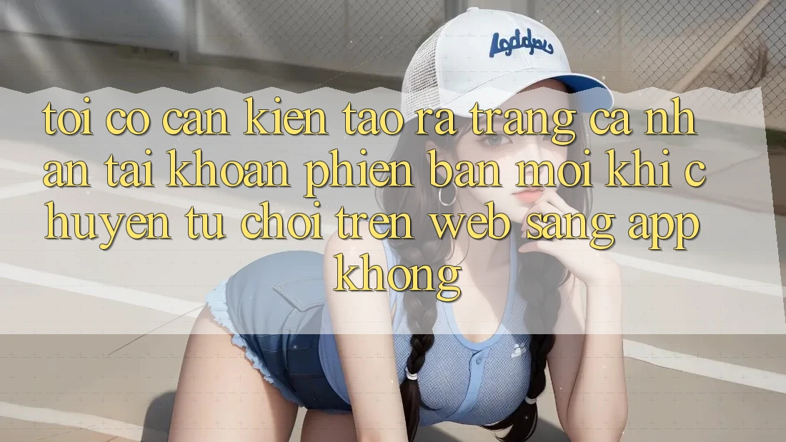 Tôi có cần kiến tạo ra trang cá nhân tài khoản phiên bản mới khi chuyển từ chơi trên web sang app không? Tôi có cần kiến tạo ra trang cá nhân tài khoản phiên bản mới khi chuyển từ chơi trên web sang app không?