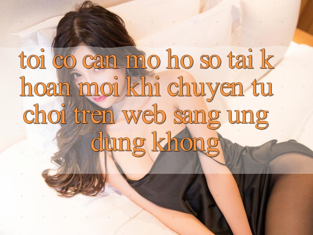 Tôi có cần mở hồ sơ tài khoản mới khi chuyển từ chơi trên web sang ứng dụng không?