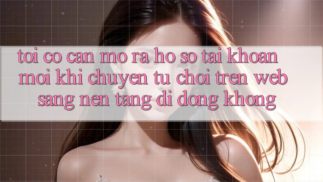 Tôi có cần mở ra hồ sơ tài khoản mới khi chuyển từ chơi trên web sang nền tảng di động không? Tôi có cần mở ra hồ sơ tài khoản mới khi chuyển từ chơi trên web sang nền tảng di động không?
