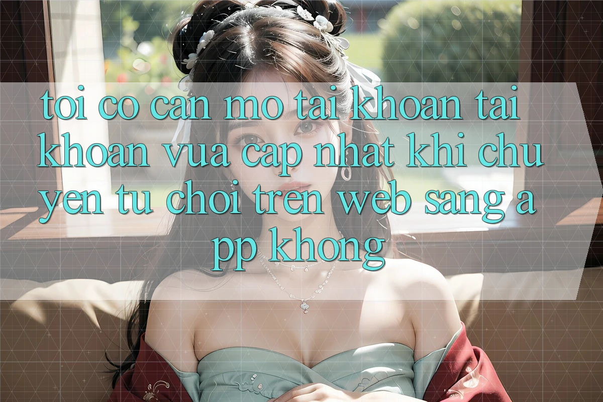 Tôi có cần mở tài khoản tài khoản vừa cập nhật khi chuyển từ chơi trên web sang app không? Tôi có cần mở tài khoản tài khoản vừa cập nhật khi chuyển từ chơi trên web sang app không?