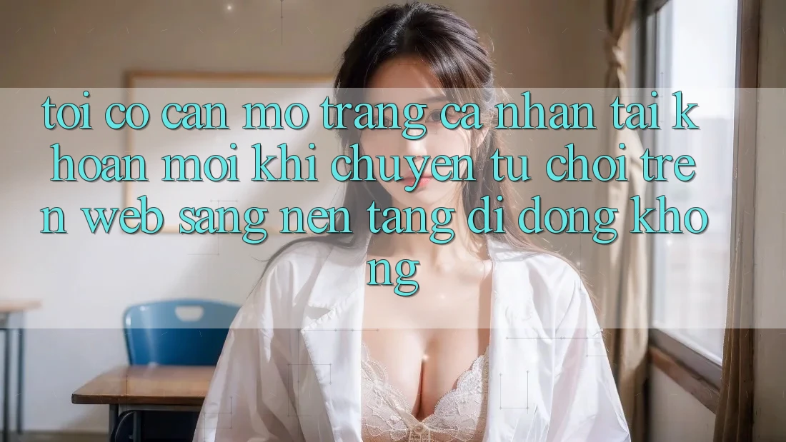 Tôi có cần mở trang cá nhân tài khoản mới khi chuyển từ chơi trên web sang nền tảng di động không?