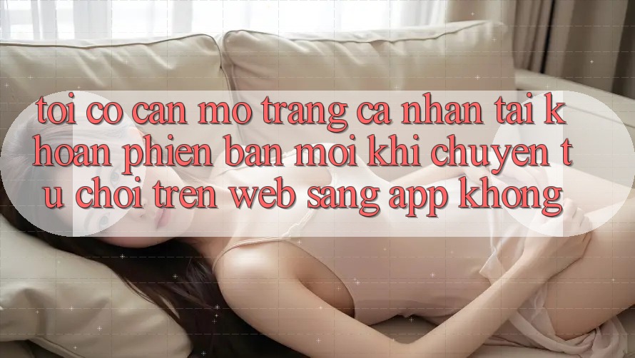 Tôi có cần mở trang cá nhân tài khoản phiên bản mới khi chuyển từ chơi trên web sang app không? Tôi có cần mở trang cá nhân tài khoản phiên bản mới khi chuyển từ chơi trên web sang app không?