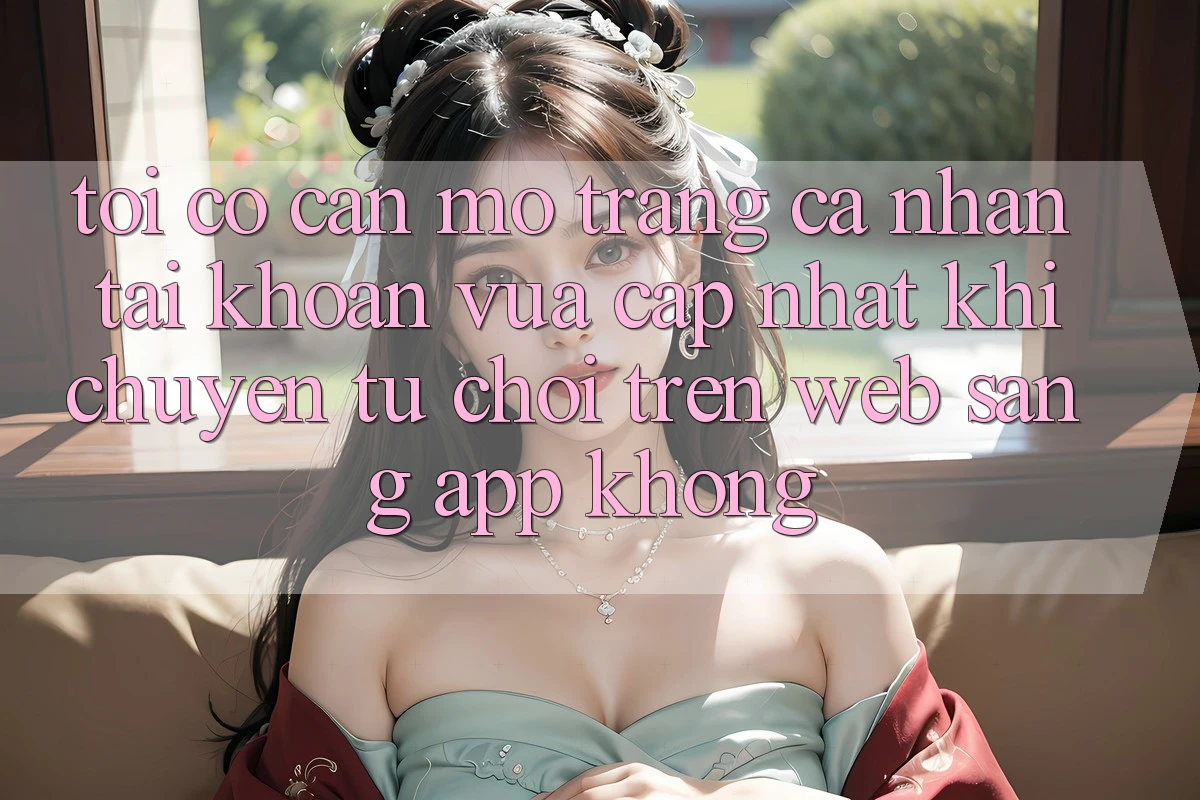 Tôi có cần mở trang cá nhân tài khoản vừa cập nhật khi chuyển từ chơi trên web sang app không?