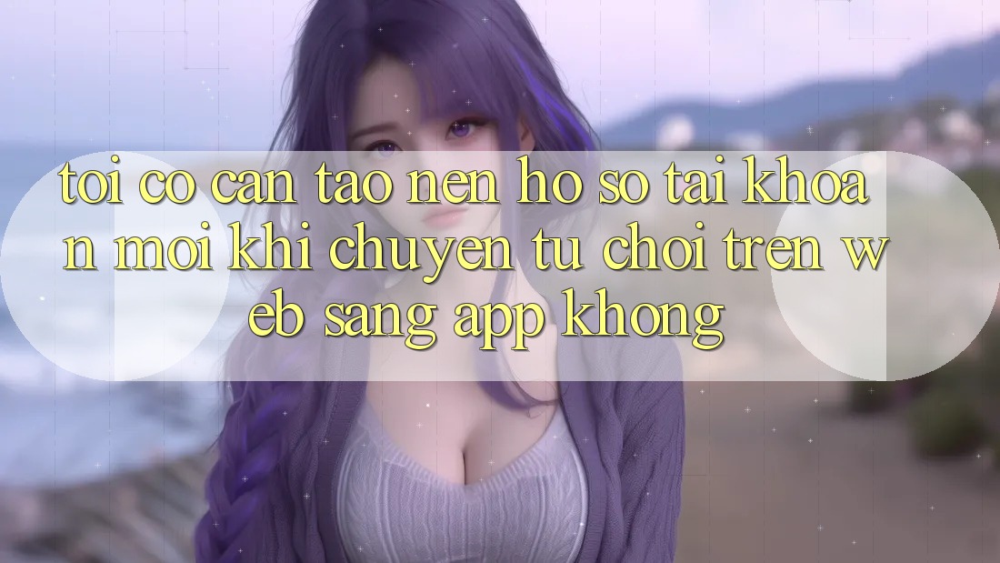Tôi có cần tạo nên hồ sơ tài khoản mới khi chuyển từ chơi trên web sang app không? Tôi có cần tạo nên hồ sơ tài khoản mới khi chuyển từ chơi trên web sang app không?