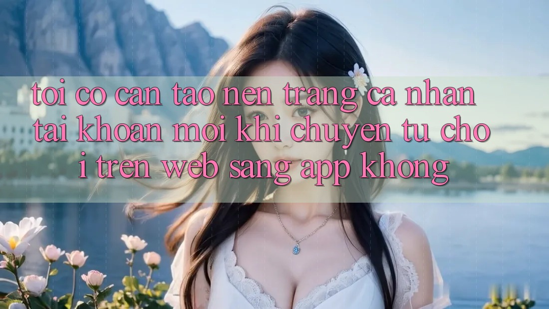Tôi có cần tạo nên trang cá nhân tài khoản mới khi chuyển từ chơi trên web sang app không? Tôi có cần tạo nên trang cá nhân tài khoản mới khi chuyển từ chơi trên web sang app không?