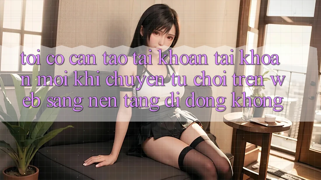 Tôi có cần tạo tài khoản tài khoản mới khi chuyển từ chơi trên web sang nền tảng di động không?