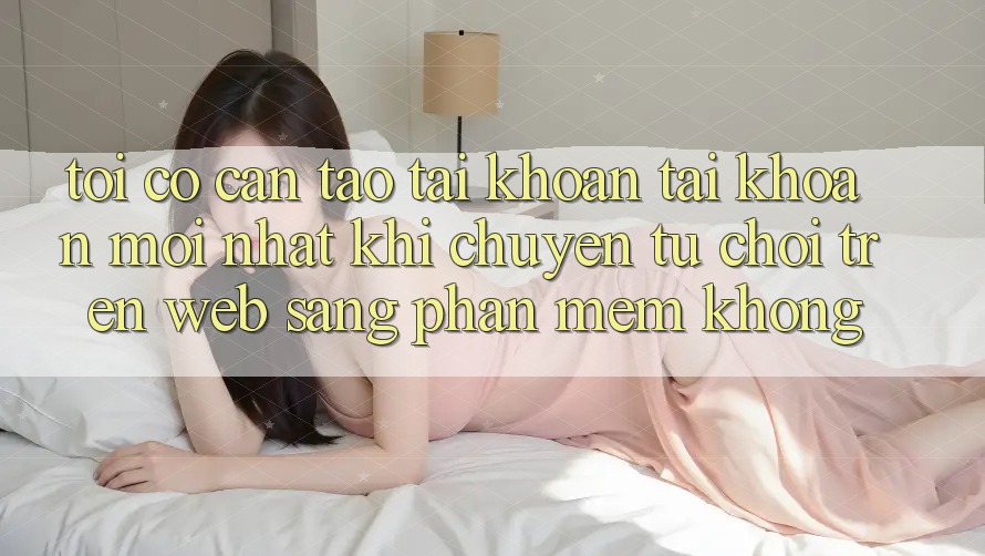 Tôi có cần tạo tài khoản tài khoản mới nhất khi chuyển từ chơi trên web sang phần mềm không? Tôi có cần tạo tài khoản tài khoản mới nhất khi chuyển từ chơi trên web sang phần mềm không?