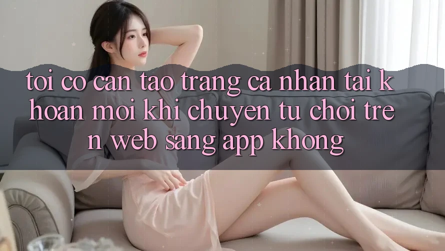 Tôi có cần tạo trang cá nhân tài khoản mới khi chuyển từ chơi trên web sang app không? Tôi có cần tạo trang cá nhân tài khoản mới khi chuyển từ chơi trên web sang app không?