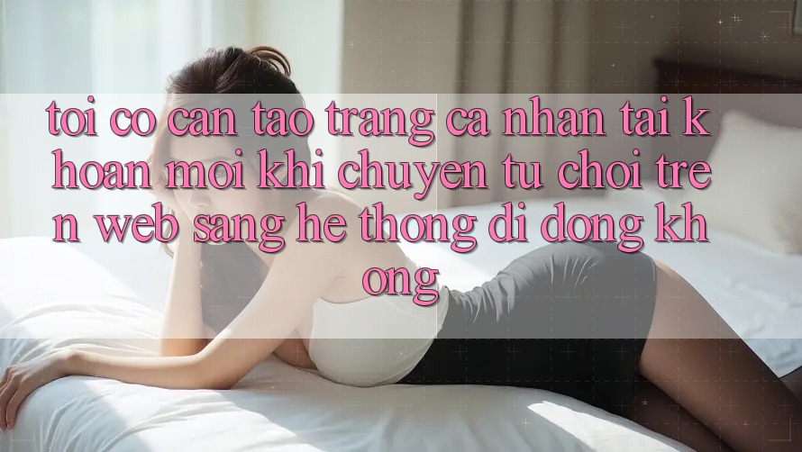 Tôi có cần tạo trang cá nhân tài khoản mới khi chuyển từ chơi trên web sang hệ thống di động không? Tôi có cần tạo trang cá nhân tài khoản mới khi chuyển từ chơi trên web sang hệ thống di động không?