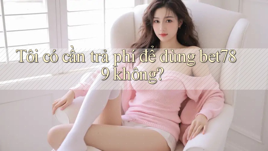 Tôi có cần trả phí để dùng bet789 không? Tôi có cần trả phí để dùng bet789 không?