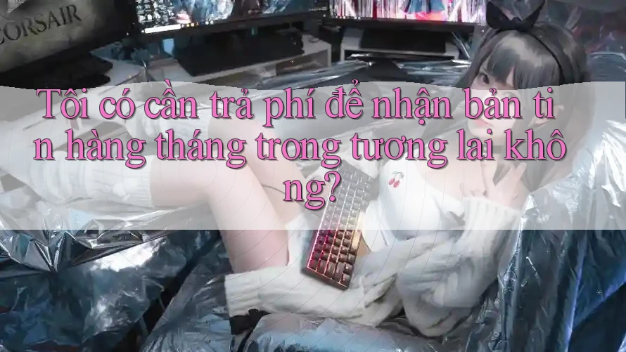 Tôi có cần trả phí để nhận bản tin hàng tháng trong tương lai không? Tôi có cần trả phí để nhận bản tin hàng tháng trong tương lai không?