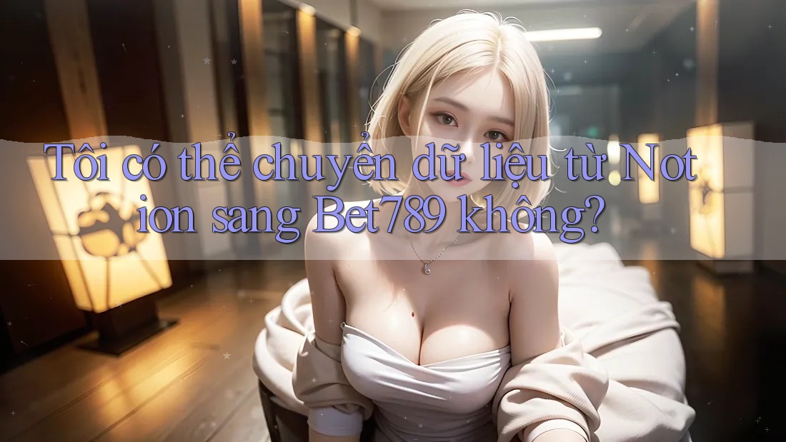 Tôi có thể chuyển dữ liệu từ Notion sang Bet789 không? Tôi có thể chuyển dữ liệu từ Notion sang Bet789 không?