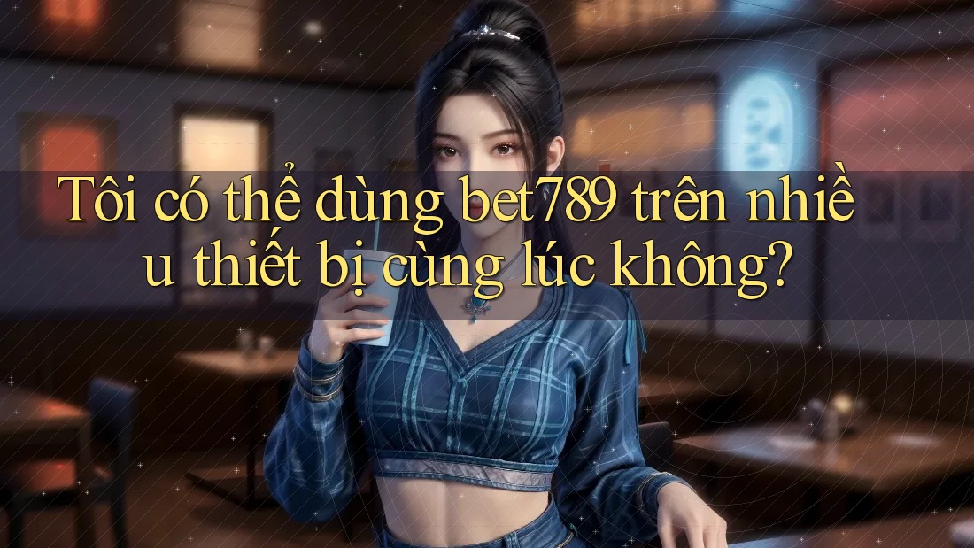 Tôi có thể dùng bet789 trên nhiều thiết bị cùng lúc không?