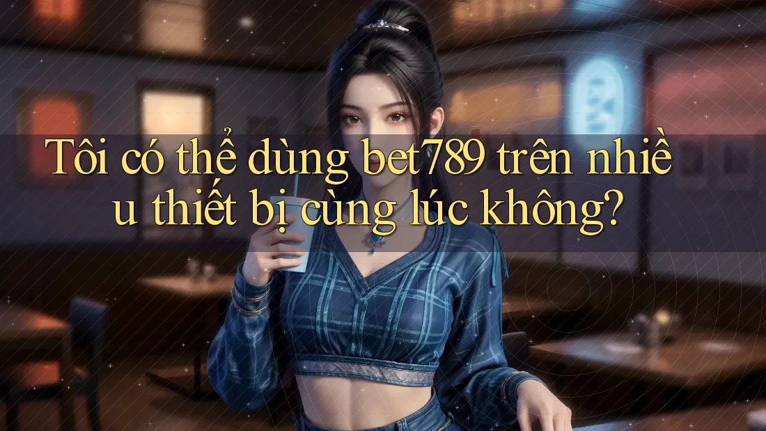 Tôi có thể dùng Bet789 trên nhiều thiết bị cùng lúc không? Tôi có thể dùng Bet789 trên nhiều thiết bị cùng lúc không?