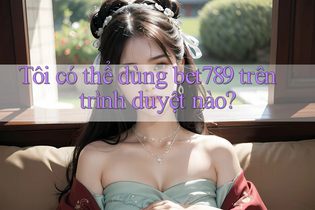 Tôi có thể dùng bet789 trên trình duyệt nào? Tôi có thể dùng bet789 trên trình duyệt nào?