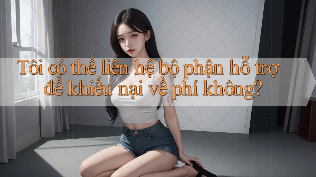 Tôi có thể liên hệ bộ phận hỗ trợ để khiếu nại về phí không? Tôi có thể liên hệ bộ phận hỗ trợ để khiếu nại về phí không?