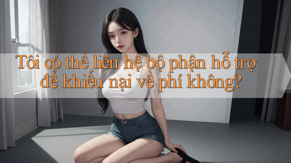 Tôi có thể liên hệ bộ phận hỗ trợ để khiếu nại về phí không? Tôi có thể liên hệ bộ phận hỗ trợ để khiếu nại về phí không?