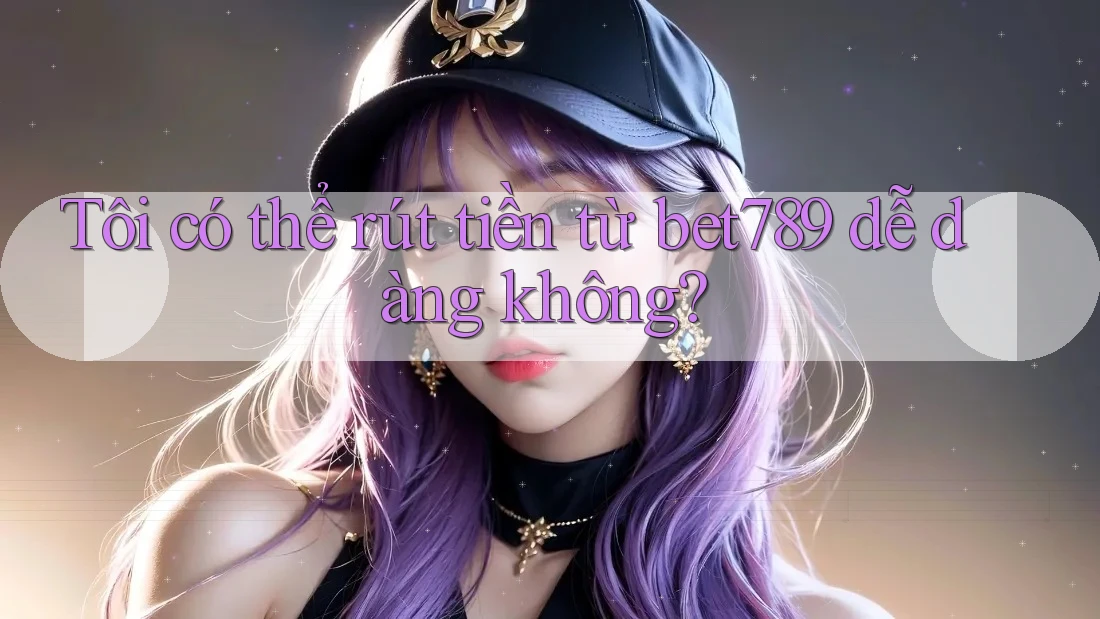 Tôi có thể rút tiền từ bet789 dễ dàng không? Tôi có thể rút tiền từ bet789 dễ dàng không?