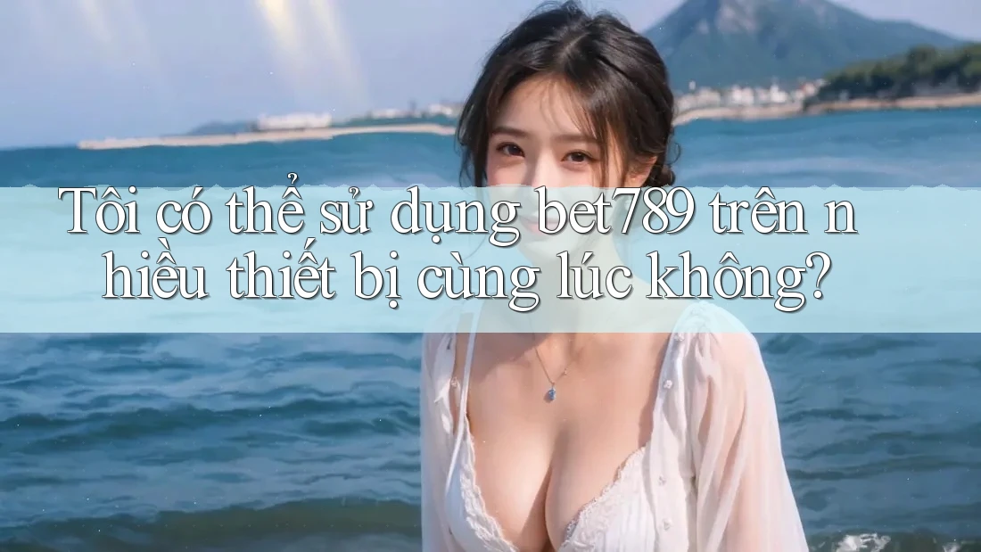 Tôi có thể sử dụng Bet789 trên nhiều thiết bị cùng lúc không? Tôi có thể sử dụng Bet789 trên nhiều thiết bị cùng lúc không?