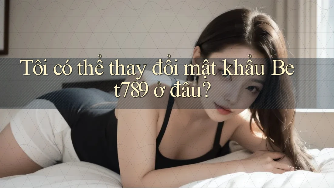 Tôi có thể thay đổi mật khẩu Bet789 ở đâu?