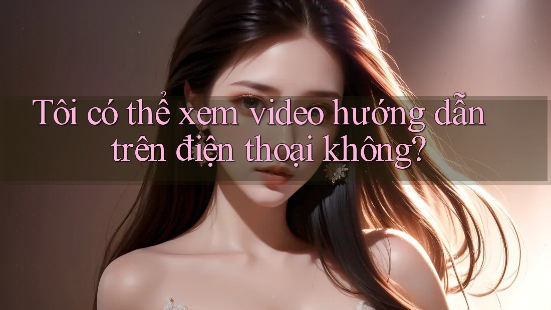 Tôi có thể xem video hướng dẫn trên điện thoại không? Tôi có thể xem video hướng dẫn trên điện thoại không?