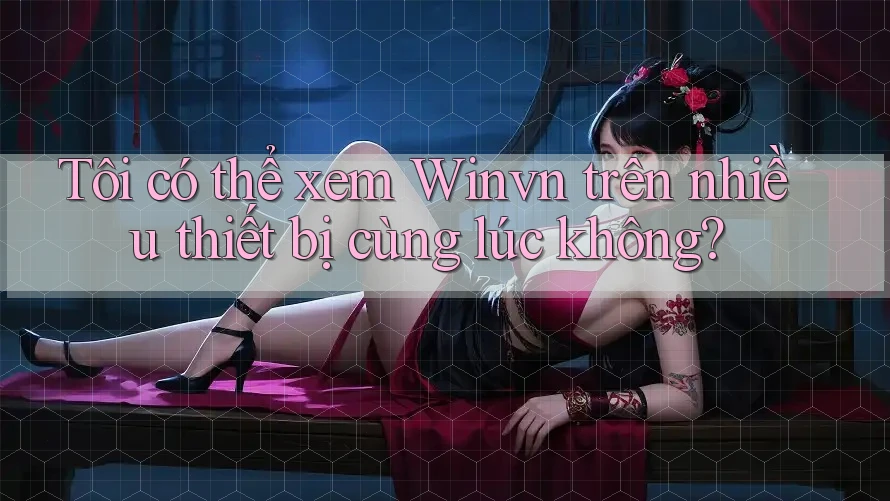 Tôi có thể xem Winvn trên nhiều thiết bị cùng lúc không? Tôi có thể xem Winvn trên nhiều thiết bị cùng lúc không?
