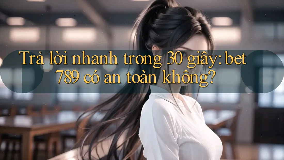 Trả lời nhanh trong 30 giây: bet789 có an toàn không?