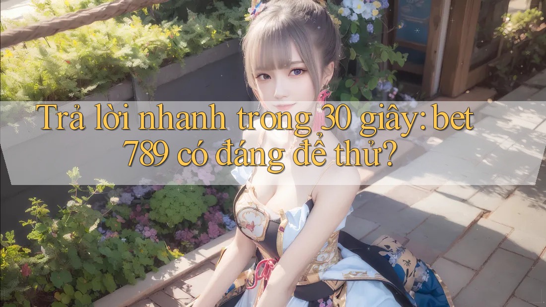 Trả lời nhanh trong 30 giây: bet789 có đáng để thử? Trả lời nhanh trong 30 giây: bet789 có đáng để thử?