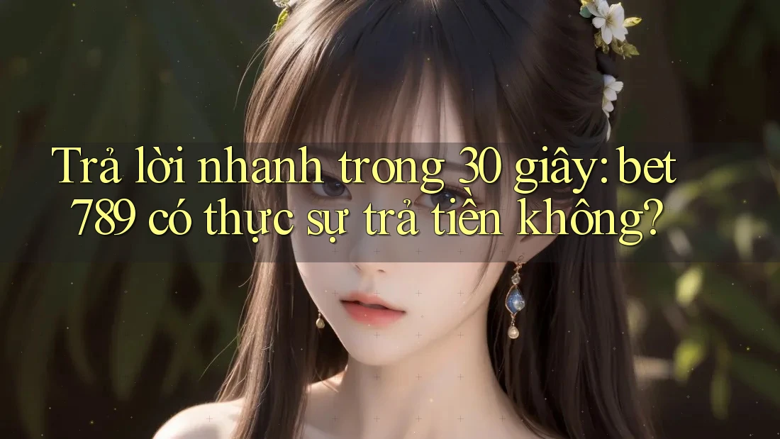 Trả lời nhanh trong 30 giây: bet789 có thực sự trả tiền không?
