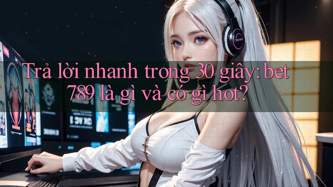 Trả lời nhanh trong 30 giây: bet789 là gì và có gì hot? Trả lời nhanh trong 30 giây: bet789 là gì và có gì hot?