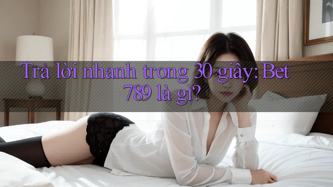 Trả lời nhanh trong 30 giây: Bet789 là gì?