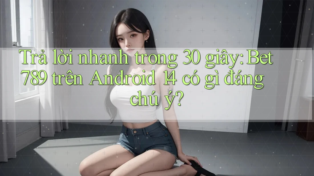 Trả lời nhanh trong 30 giây: Bet789 trên Android 14 có gì đáng chú ý?