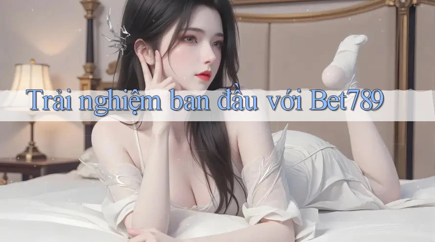 Trải nghiệm ban đầu với Bet789 Trải nghiệm ban đầu với Bet789
