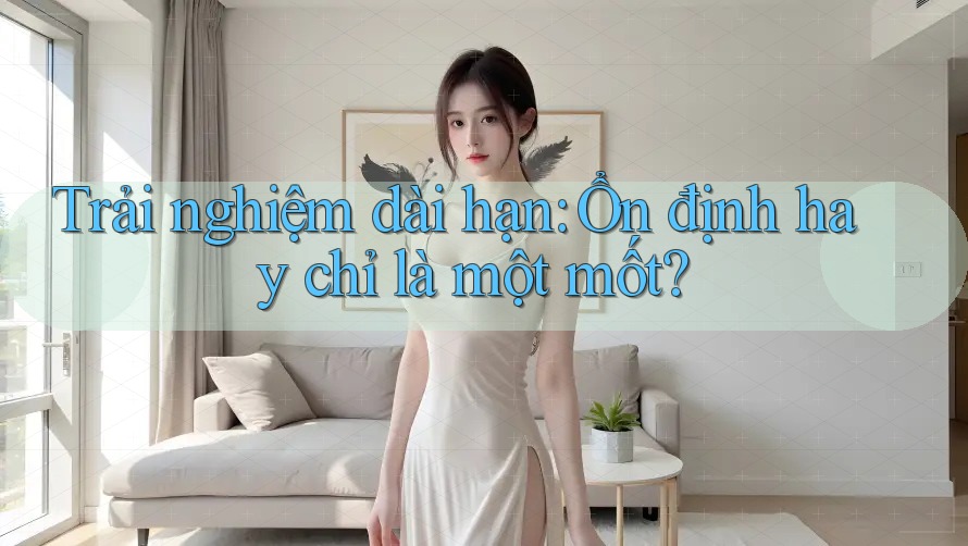 Trải nghiệm dài hạn: Ổn định hay chỉ là một mốt? Trải nghiệm dài hạn: Ổn định hay chỉ là một mốt?
