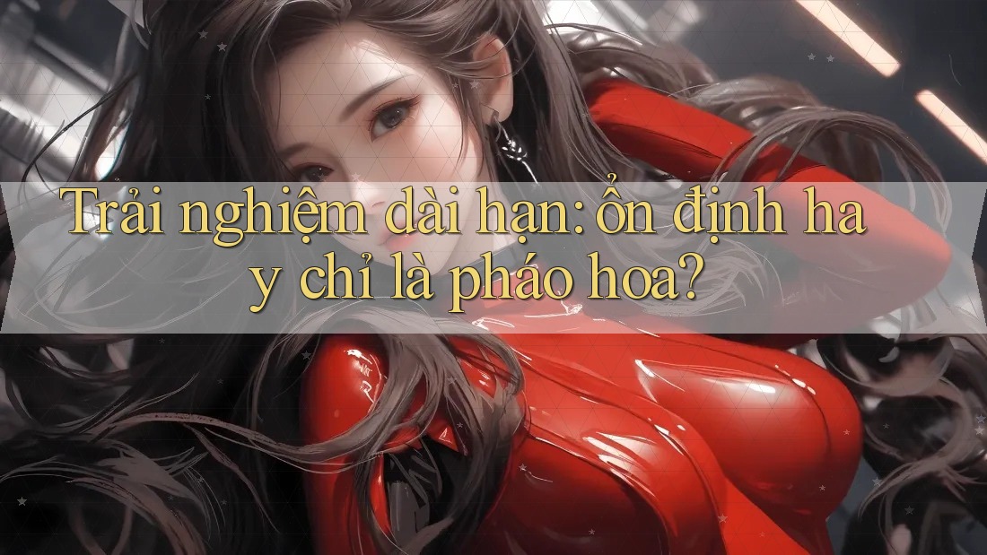 Trải nghiệm dài hạn: ổn định hay chỉ là pháo hoa? Trải nghiệm dài hạn: ổn định hay chỉ là pháo hoa?