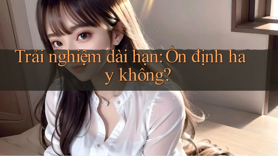 Trải nghiệm dài hạn – ổn định hay không? Trải nghiệm dài hạn – ổn định hay không?