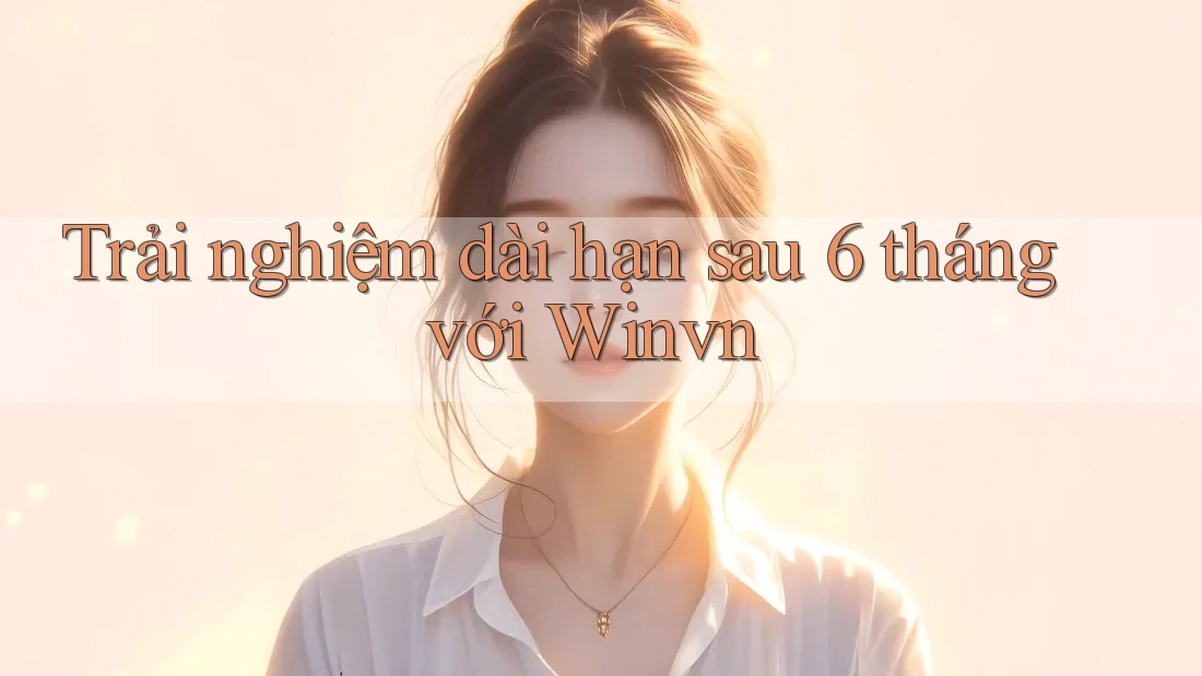 Trải nghiệm dài hạn sau 6 tháng với Winvn Trải nghiệm dài hạn sau 6 tháng với Winvn