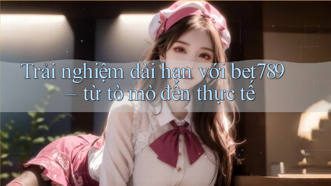 Trải nghiệm dài hạn với bet789 – từ tò mò đến thực tế Trải nghiệm dài hạn với bet789 – từ tò mò đến thực tế