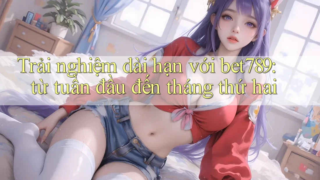 Trải nghiệm dài hạn với bet789: từ tuần đầu đến tháng thứ hai Trải nghiệm dài hạn với bet789: từ tuần đầu đến tháng thứ hai