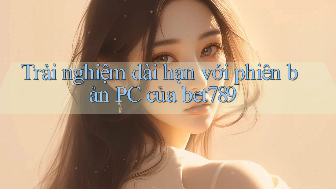 Trải nghiệm dài hạn với phiên bản PC của bet789 Trải nghiệm dài hạn với phiên bản PC của bet789