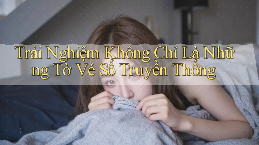 Trải Nghiệm Không Chỉ Là Những Tờ Vé Số Truyền Thống Trải Nghiệm Không Chỉ Là Những Tờ Vé Số Truyền Thống