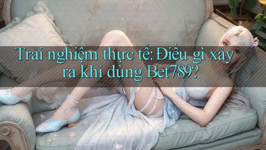 Trải nghiệm thực tế: Điều gì xảy ra khi dùng Bet789? Trải nghiệm thực tế: Điều gì xảy ra khi dùng Bet789?