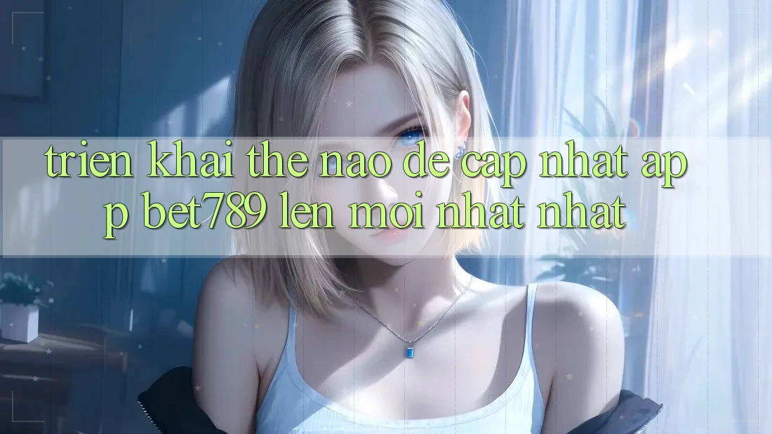 Triển khai thế nào để cập nhật app bet789 lên mới nhất nhất? Triển khai thế nào để cập nhật app bet789 lên mới nhất nhất?
