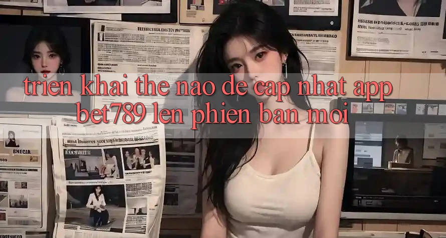 Triển khai thế nào để cập nhật app bet789 lên phiên bản mới? Triển khai thế nào để cập nhật app bet789 lên phiên bản mới?