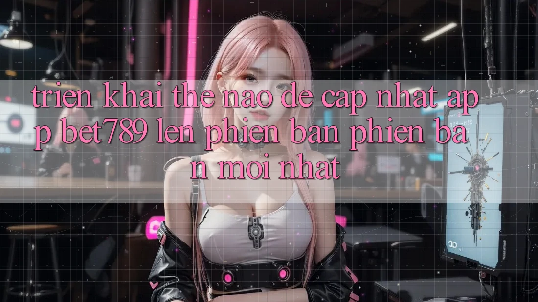 Triển khai thế nào để cập nhật app bet789 lên phiên bản phiên bản mới nhất?