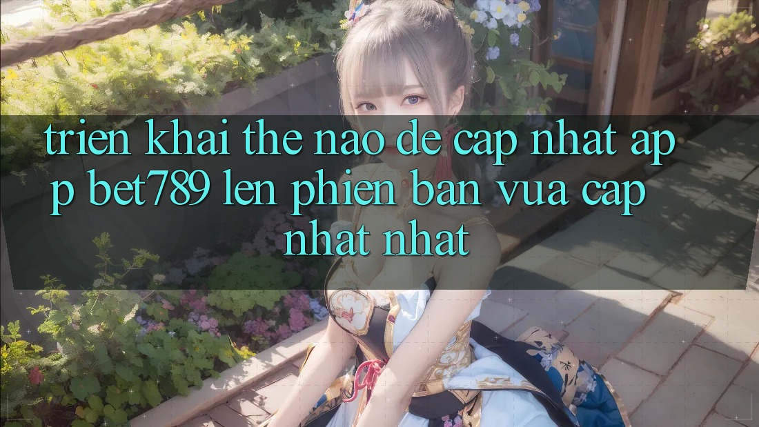 Triển khai thế nào để cập nhật app bet789 lên phiên bản vừa cập nhật nhất? Triển khai thế nào để cập nhật app bet789 lên phiên bản vừa cập nhật nhất?