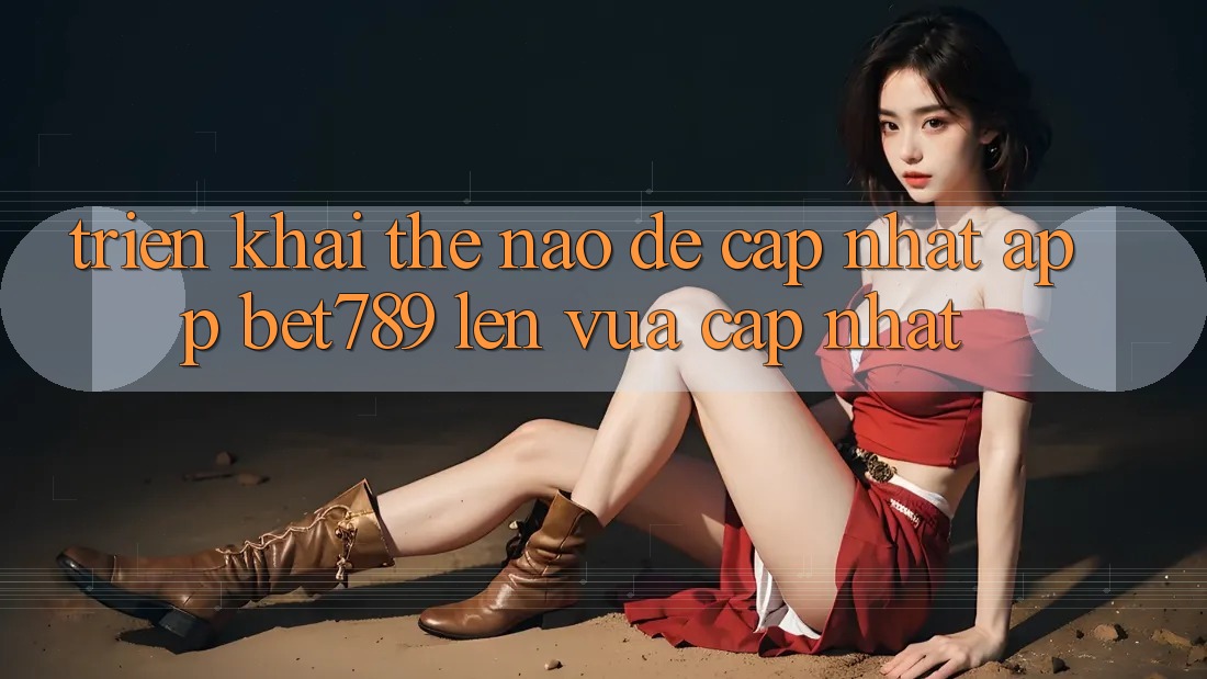 Triển khai thế nào để cập nhật app bet789 lên vừa cập nhật?