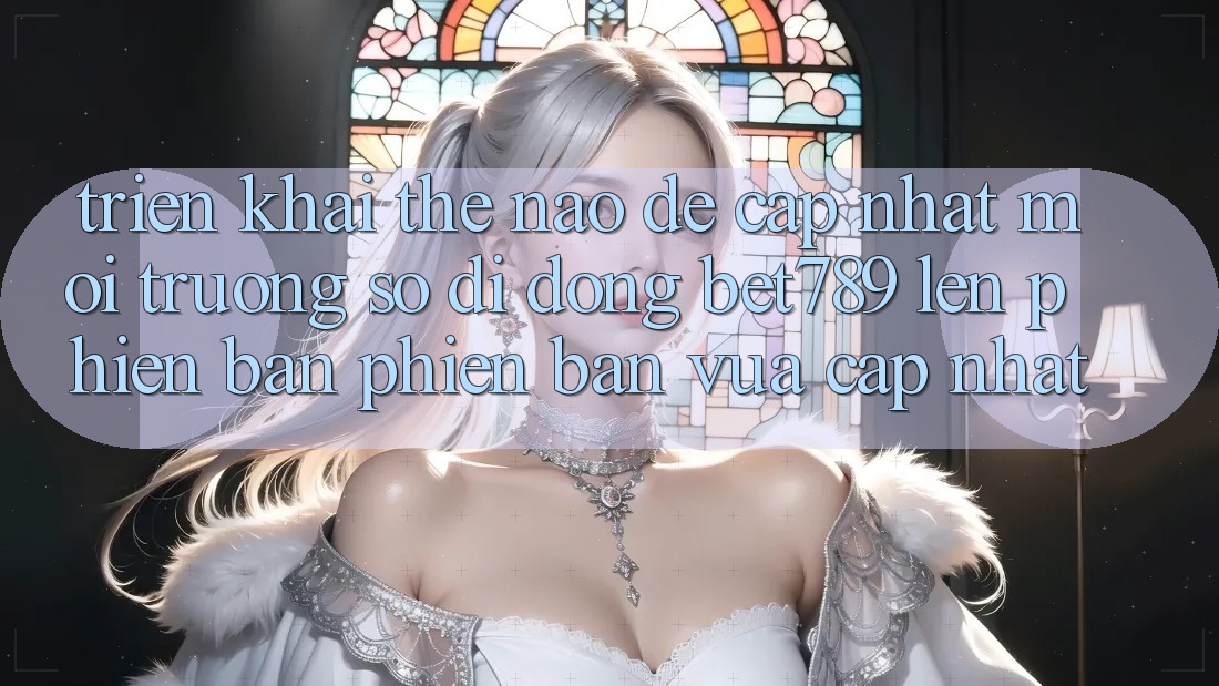 Triển khai thế nào để cập nhật môi trường số di động bet789 lên phiên bản phiên bản vừa cập nhật?